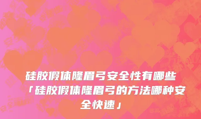 硅胶假体隆眉弓安全性有哪些「硅胶假体隆眉弓的方法哪种安全快速」