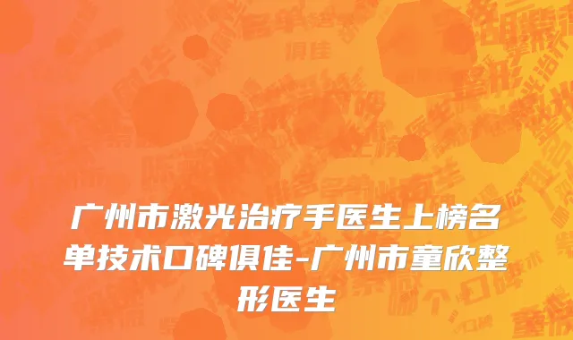 广州市激光治疗手医生上榜名单技术口碑俱佳-广州市童欣整形医生