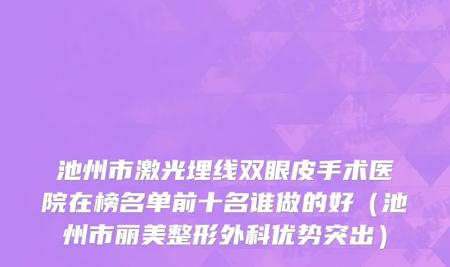 池州市激光埋线双眼皮手术医院在榜名单前十名谁做的好（池州市丽美整形外科优势突出）
