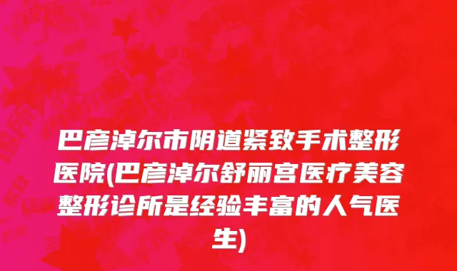 巴彦淖尔市阴道紧致手术整形医院(巴彦淖尔舒丽宫医疗美容整形诊所是经验丰富的人气医生)