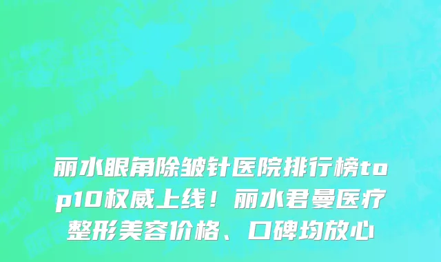 丽水眼角除皱针医院排行榜top10权威上线！丽水君曼医疗整形美容价格、口碑均放心
