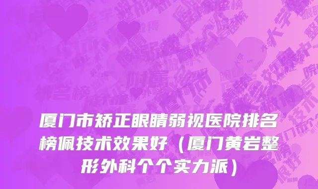 厦门市矫正眼睛弱视医院排名榜佩技术效果好（厦门黄岩整形外科个个实力派）
