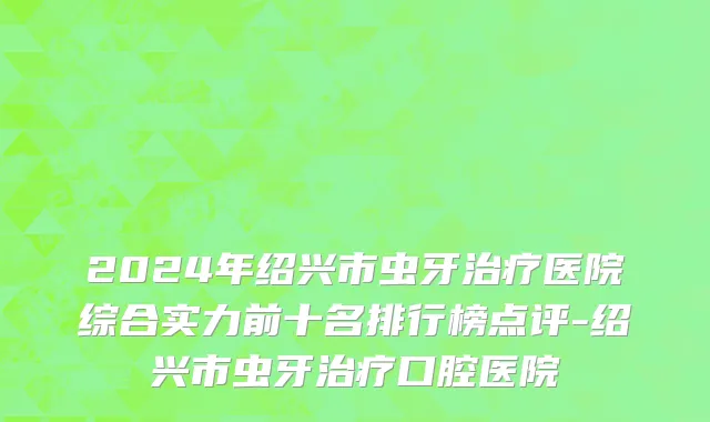 2024年绍兴市虫牙治疗医院综合实力前十名排行榜点评-绍兴市虫牙治疗口腔医院