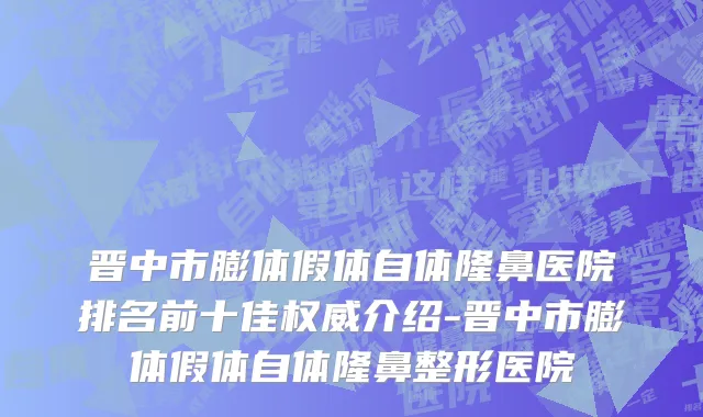 晋中市膨体假体自体隆鼻医院排名前十佳权威介绍-晋中市膨体假体自体隆鼻整形医院