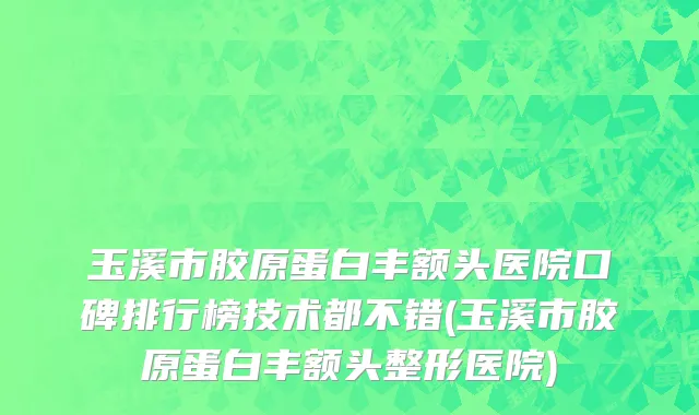 玉溪市胶原蛋白丰额头医院口碑排行榜技术都不错(玉溪市胶原蛋白丰额头整形医院)