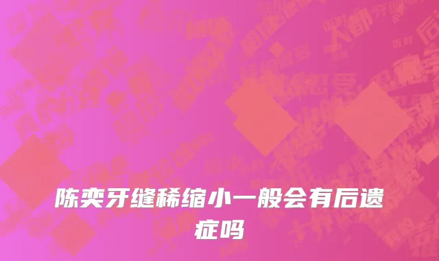 陈奕牙缝稀缩小一般会有后遗症吗