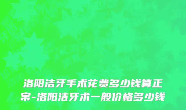 洛阳洁牙手术花费多少钱算正常-洛阳洁牙术一般价格多少钱