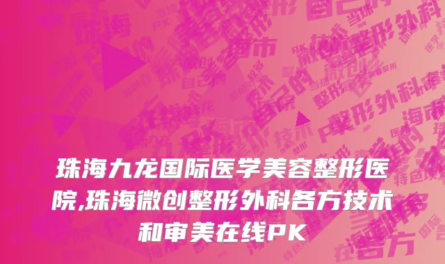 珠海九龙国际医学美容整形医院,珠海微创整形外科各方技术和审美在线PK