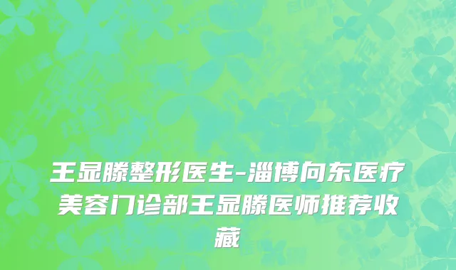 王显滕整形医生-淄博向东医疗美容门诊部王显滕医师推荐收藏