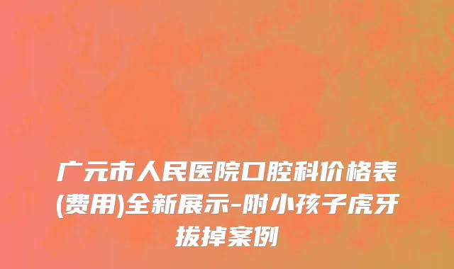 广元市人民医院口腔科价格表(费用)全新展示-附小孩子虎牙拔掉案例