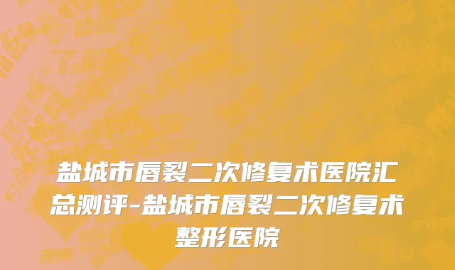 盐城市唇裂二次修复术医院汇总测评-盐城市唇裂二次修复术整形医院