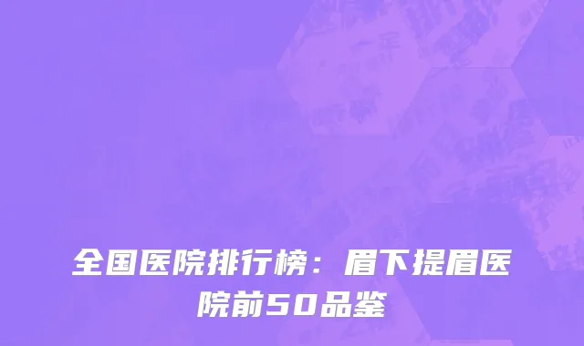 全国医院排行榜：眉下提眉医院前50品鉴