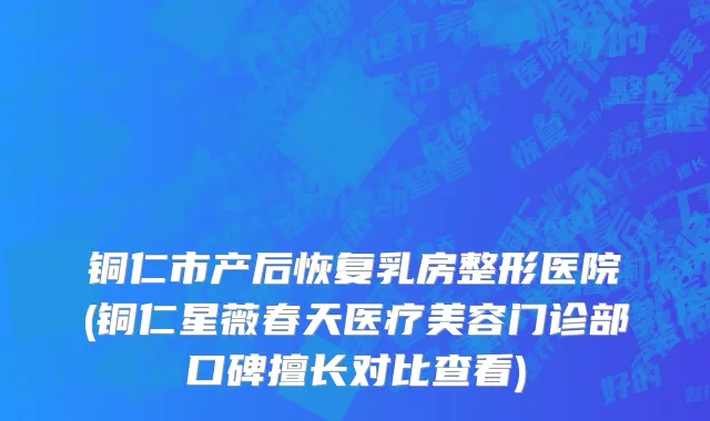 铜仁市产后恢复乳房整形医院(铜仁星薇春天医疗美容门诊部口碑擅长对比查看)