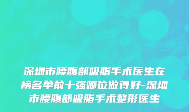 深圳市腰腹部吸脂手术医生在榜名单前十强哪位做得好-深圳市腰腹部吸脂手术整形医生