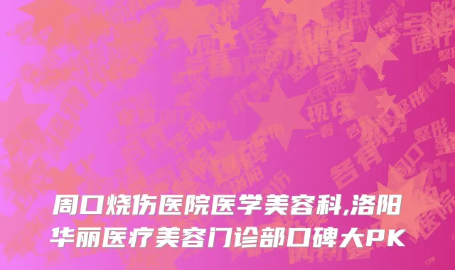 周口烧伤医院医学美容科,洛阳华丽医疗美容门诊部口碑大PK