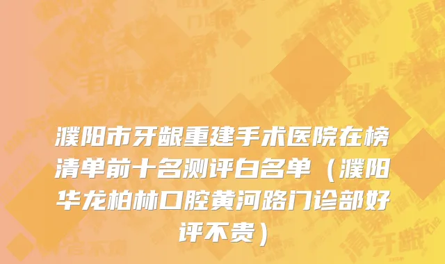 濮阳市牙龈重建手术医院在榜清单前十名测评白名单（濮阳华龙柏林口腔黄河路门诊部好评不贵）