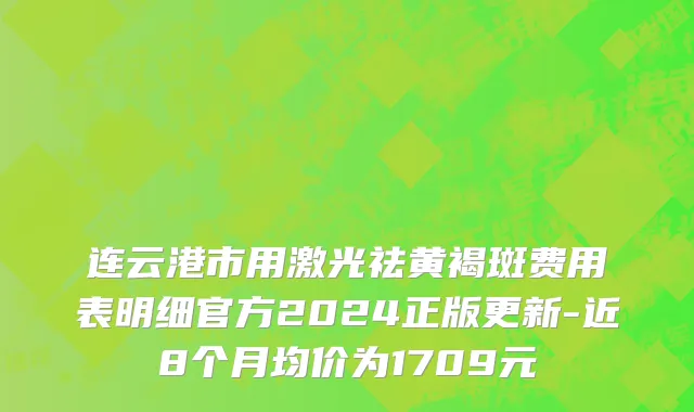 连云港市用激光祛黄褐斑费用表明细官方2024正版更新-近8个月均价为1709元