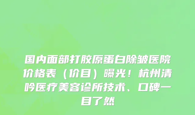 国内面部打胶原蛋白除皱医院价格表(价目)曝光!杭州清吟医疗美容诊所技术、口碑一目了然