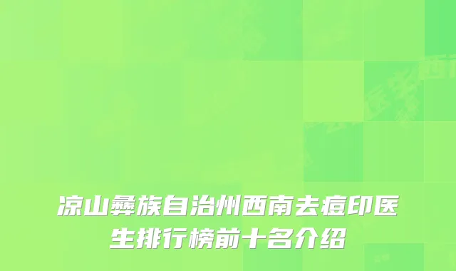 凉山彝族自治州西南去痘印医生排行榜前十名介绍