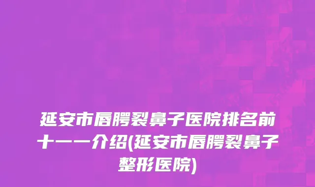 延安市唇腭裂鼻子医院排名前十一一介绍(延安市唇腭裂鼻子整形医院)