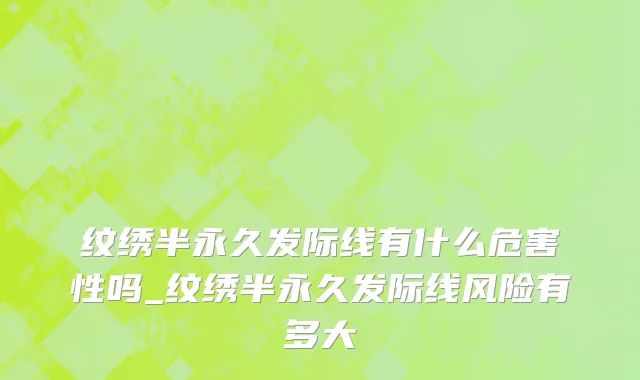 纹绣半永久发际线有什么危害性吗_纹绣半永久发际线风险有多大