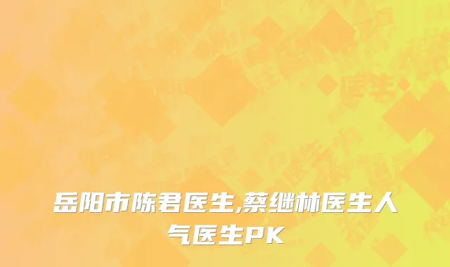 岳阳市陈君医生,蔡继林医生人气医生PK