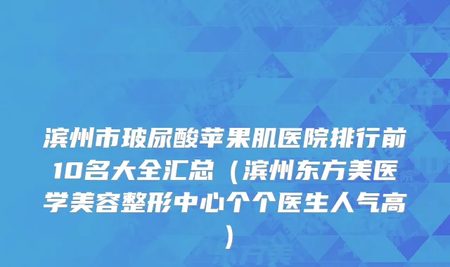 滨州市玻尿酸苹果肌医院排行前10名大全汇总（滨州东方美医学美容整形中心个个医生人气高）