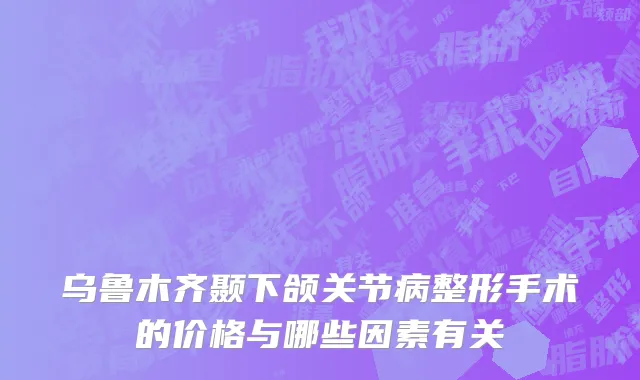 乌鲁木齐颞下颌关节病整形手术的价格与哪些因素有关