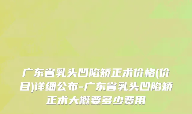 广东省乳头凹陷矫正术价格(价目)详细公布-广东省乳头凹陷矫正术大概要多少费用