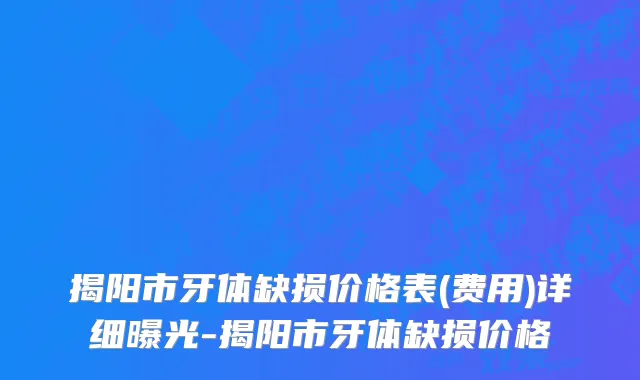 揭阳市牙体缺损价格表(费用)详细曝光-揭阳市牙体缺损价格