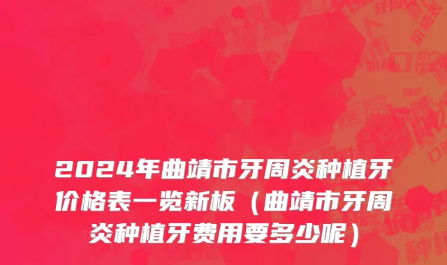2024年曲靖市牙周炎种植牙价格表一览新板（曲靖市牙周炎种植牙费用要多少呢）