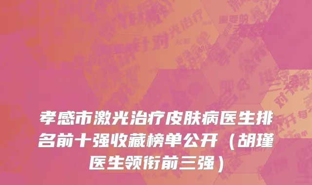 孝感市激光治疗皮肤病医生排名前十强收藏榜单公开（胡瑾医生领衔前三强）