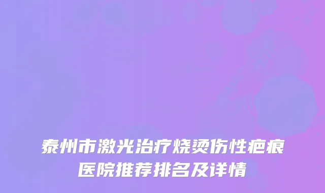 泰州市激光治疗烧烫伤性疤痕医院推荐排名及详情