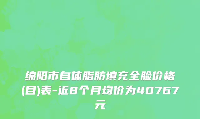 绵阳市自体脂肪填充全脸价格(目)表-近8个月均价为40767元