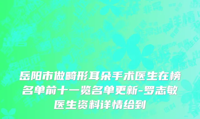 岳阳市做畸形耳朵手术医生在榜名单前十一览名单更新-罗志敏医生资料详情给到
