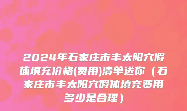 2024年石家庄市丰太阳穴假体填充价格(费用)清单送你（石家庄市丰太阳穴假体填充费用多少是合理）