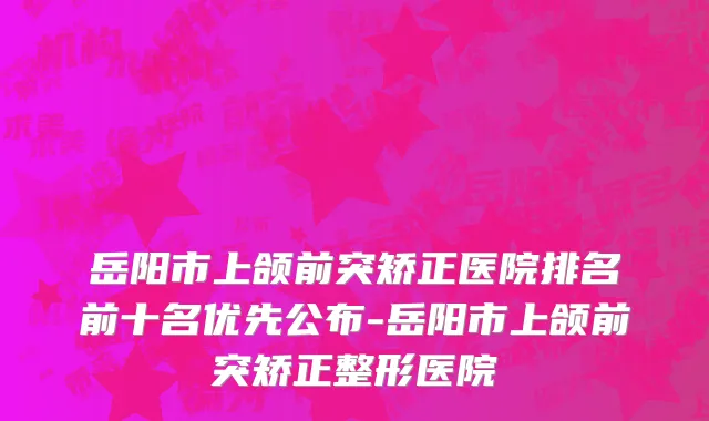 岳阳市上颌前突矫正医院排名前十名优先公布-岳阳市上颌前突矫正整形医院