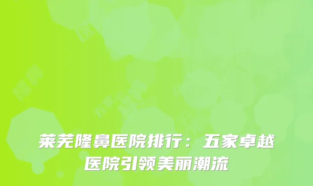 莱芜隆鼻医院排行：五家卓越医院引领美丽潮流