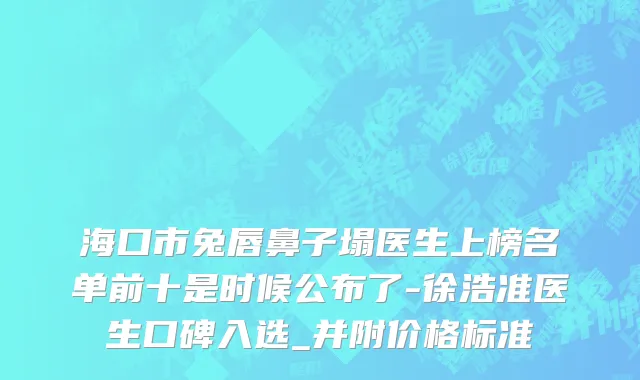 海口市兔唇鼻子塌医生上榜名单前十是时候公布了-徐浩准医生口碑入选_并附价格标准