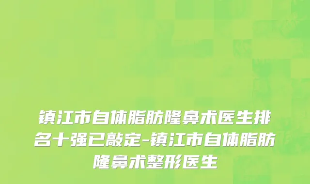 镇江市自体脂肪隆鼻术医生排名十强已敲定-镇江市自体脂肪隆鼻术整形医生