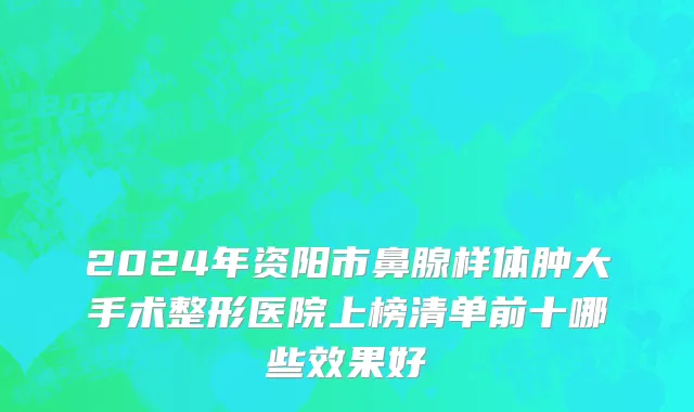 2024年资阳市鼻腺样体肿大手术整形医院上榜清单前十哪些效果好