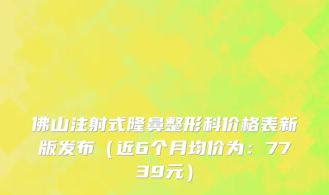 佛山注射式隆鼻整形科价格表新版发布(近6个月均价为:7739元)