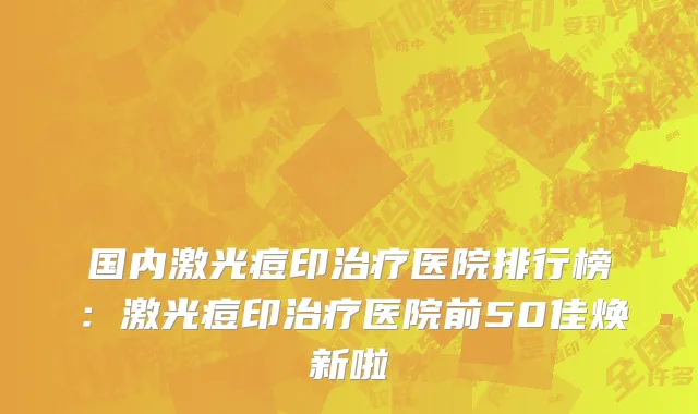 国内激光痘印治疗医院排行榜：激光痘印治疗医院前50佳焕新啦