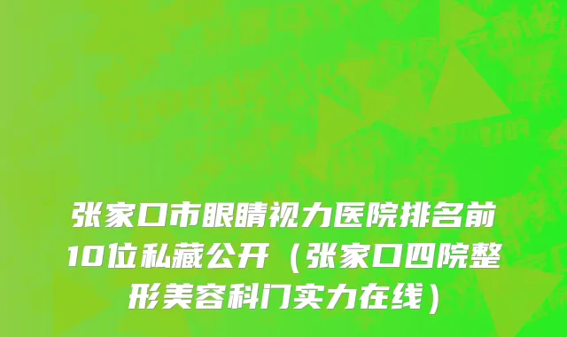 张家口市眼睛视力医院排名前10位私藏公开（张家口四院整形美容科门实力在线）