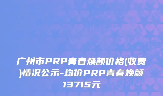 广州市PRP青春焕颜价格(收费)情况公示-均价PRP青春焕颜13715元