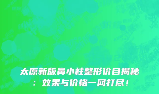 太原新版鼻小柱整形价目揭秘：效果与价格一网打尽！