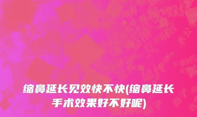 缩鼻延长见效快不快(缩鼻延长手术效果好不好呢)