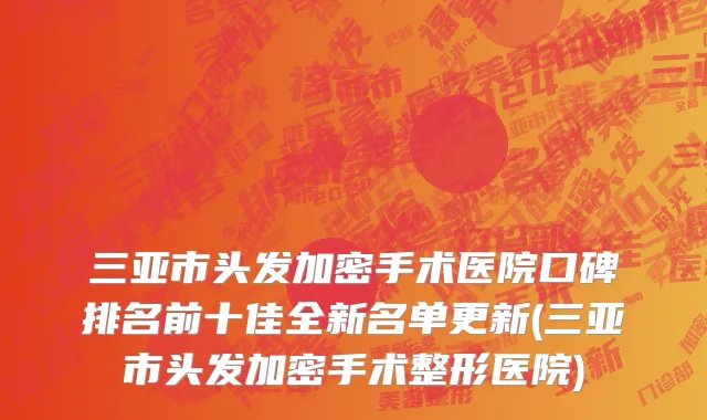 三亚市头发加密手术医院口碑排名前十佳全新名单更新(三亚市头发加密手术整形医院)