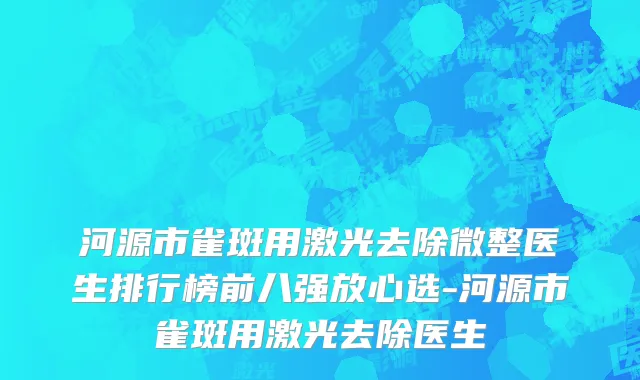 河源市雀斑用激光去除微整医生排行榜前八强放心选-河源市雀斑用激光去除医生
