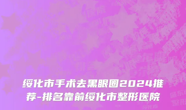 绥化市手术去黑眼圈2024推荐-排名靠前绥化市整形医院